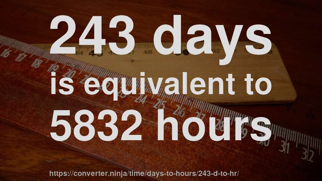 243 days is equivalent to 5832 hours