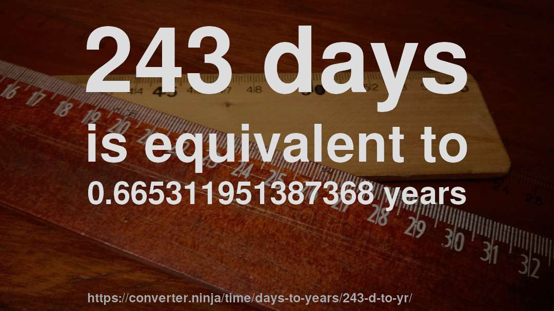 243 days is equivalent to 0.665311951387368 years