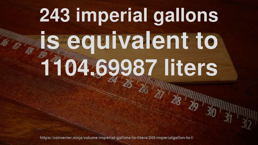 243 imperial gallons is equivalent to 1104.69987 liters