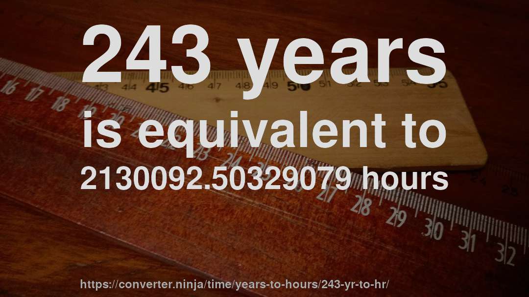 243 years is equivalent to 2130092.50329079 hours