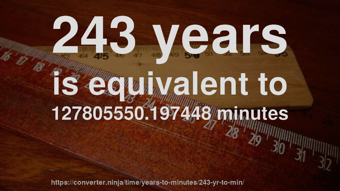 243 years is equivalent to 127805550.197448 minutes