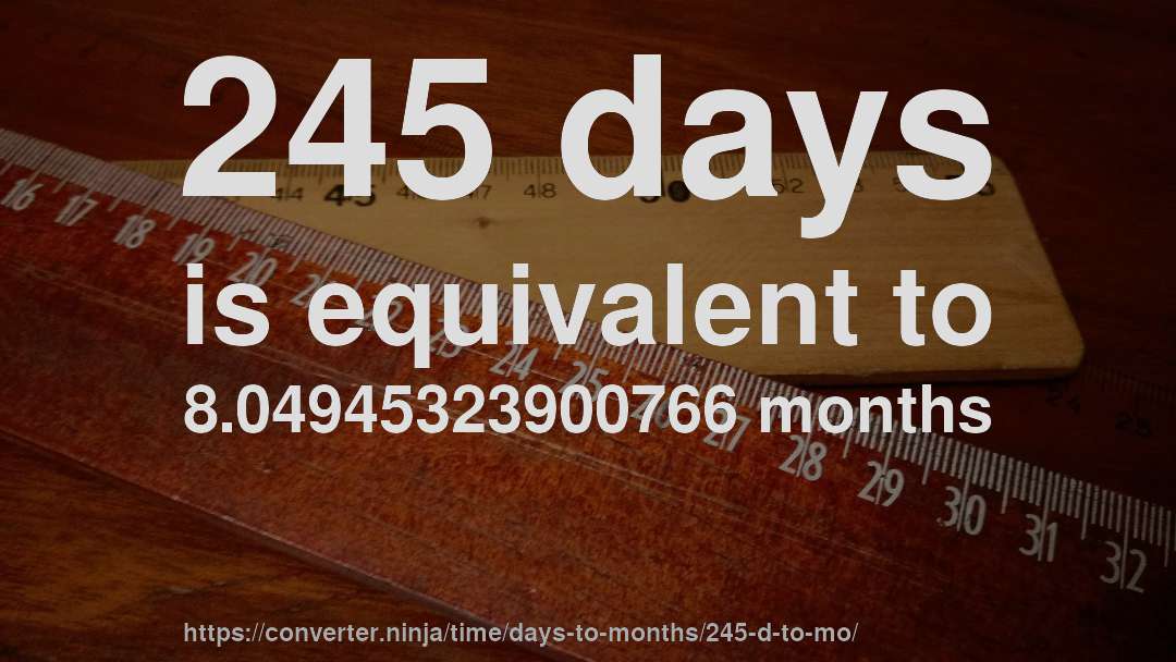 245 days is equivalent to 8.04945323900766 months