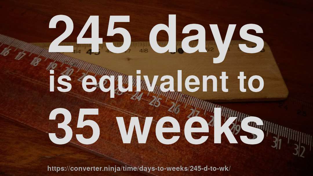 245 days is equivalent to 35 weeks