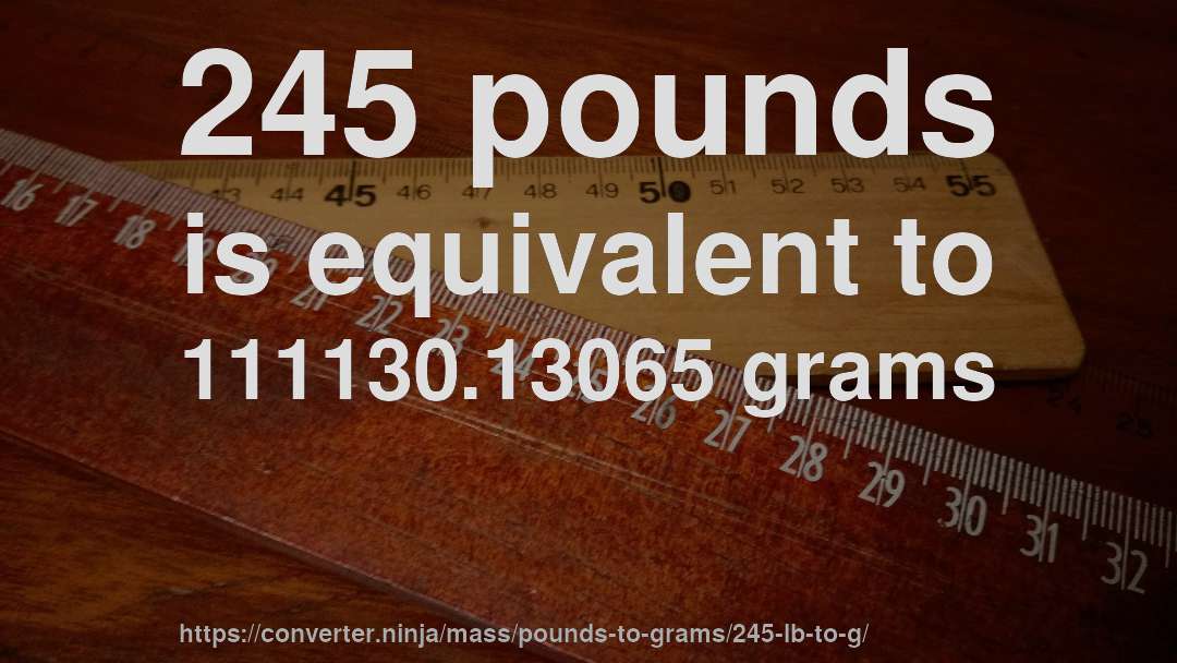 245 pounds is equivalent to 111130.13065 grams