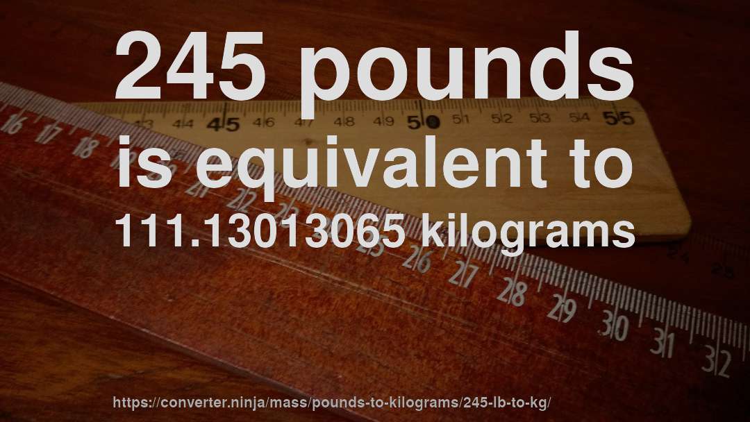 245 pounds is equivalent to 111.13013065 kilograms