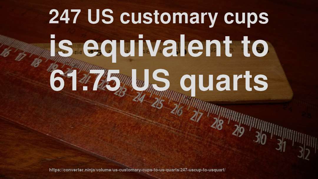 247 US customary cups is equivalent to 61.75 US quarts