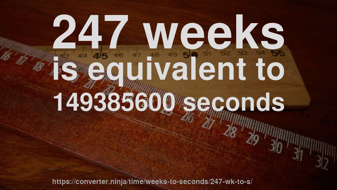 247 weeks is equivalent to 149385600 seconds