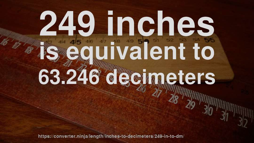 249 inches is equivalent to 63.246 decimeters