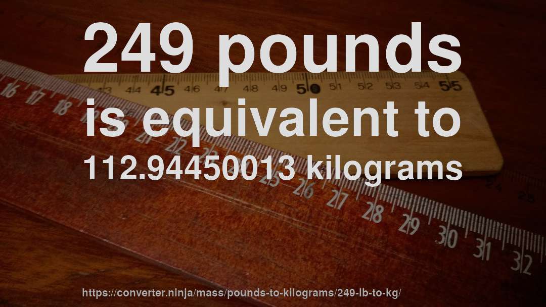 249 pounds is equivalent to 112.94450013 kilograms