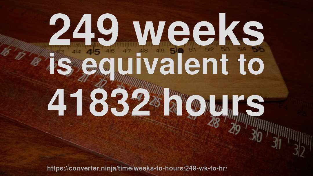 249 weeks is equivalent to 41832 hours