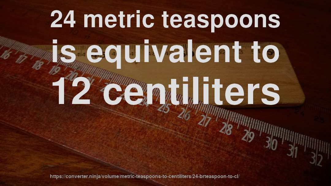 24 metric teaspoons is equivalent to 12 centiliters