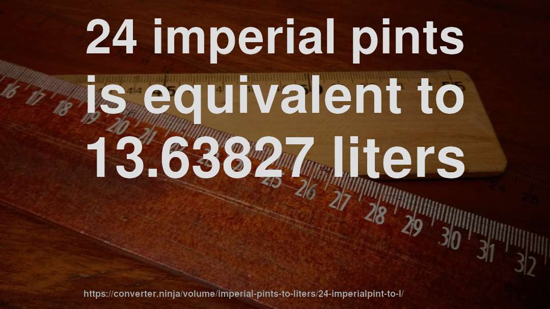 24 imperial pints is equivalent to 13.63827 liters