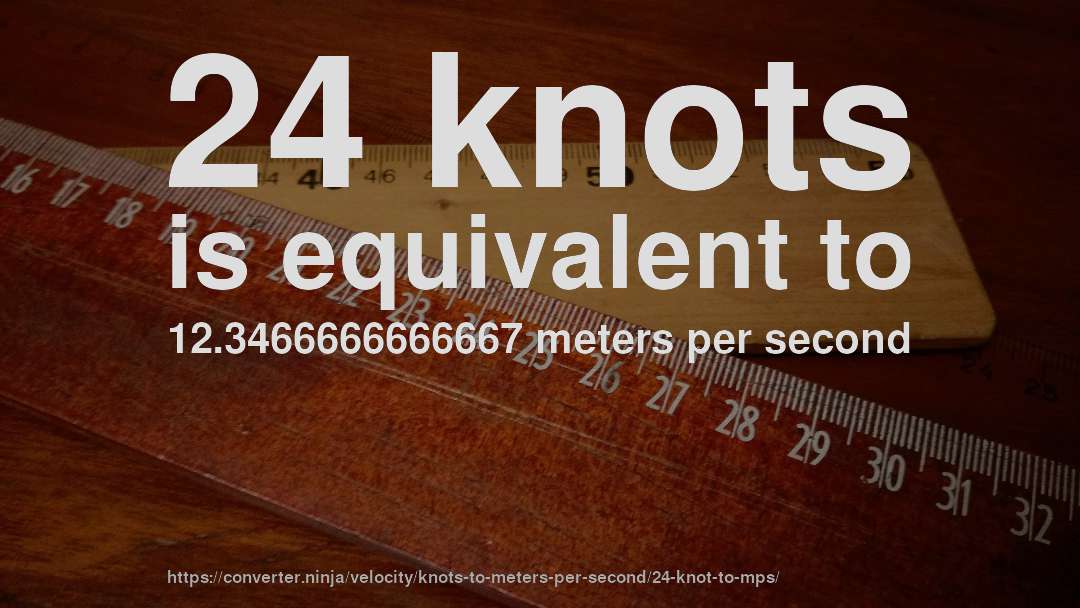 24 knots is equivalent to 12.3466666666667 meters per second