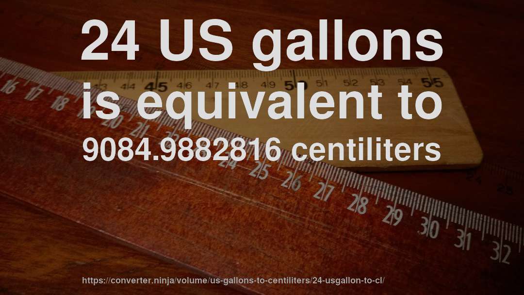24 US gallons is equivalent to 9084.9882816 centiliters