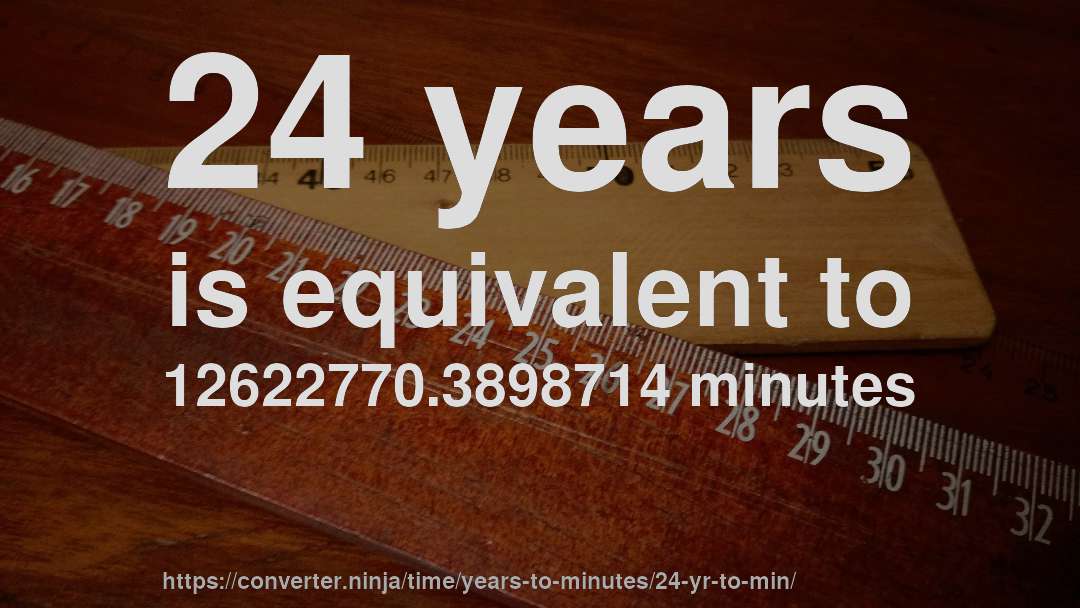 24 years is equivalent to 12622770.3898714 minutes