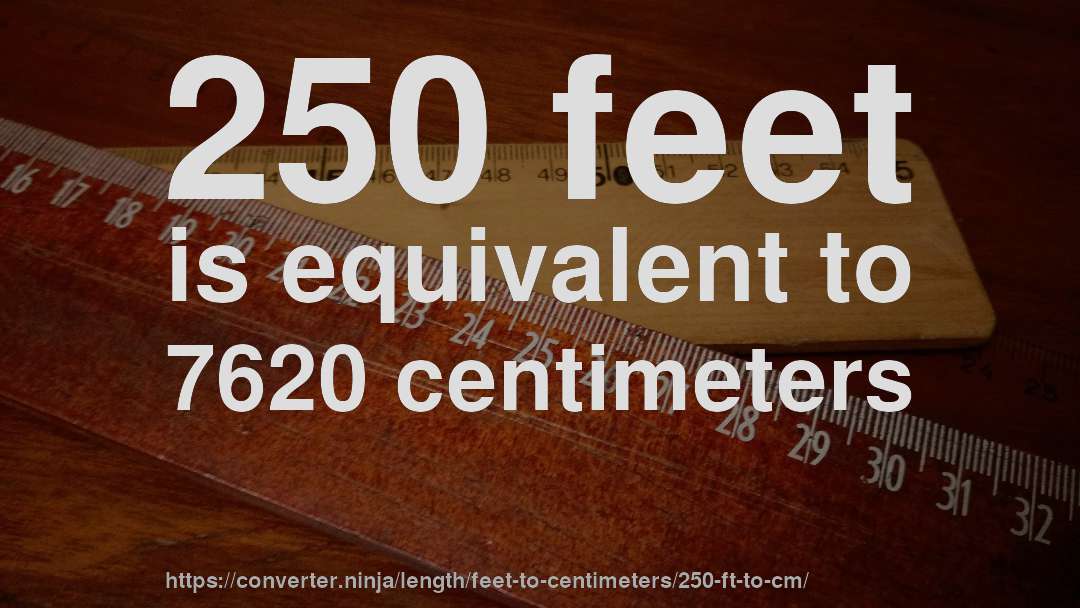 250 feet is equivalent to 7620 centimeters
