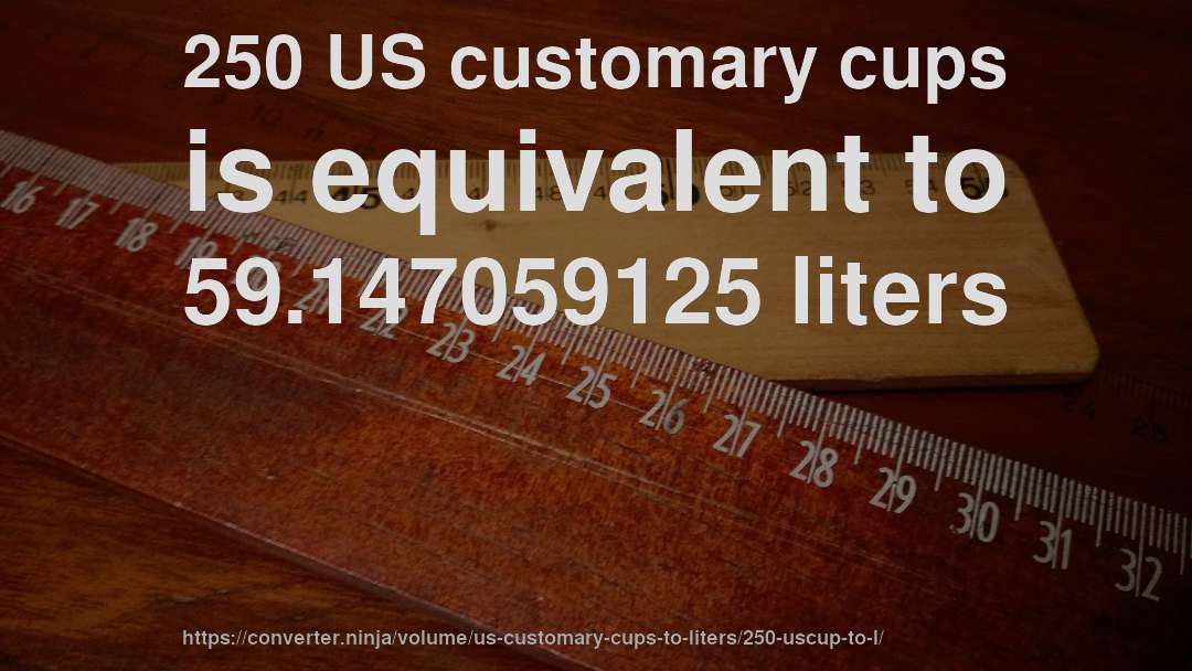 250 US customary cups is equivalent to 59.147059125 liters