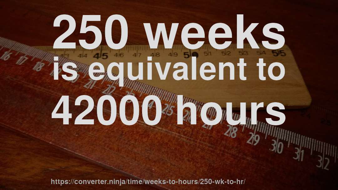 250 weeks is equivalent to 42000 hours