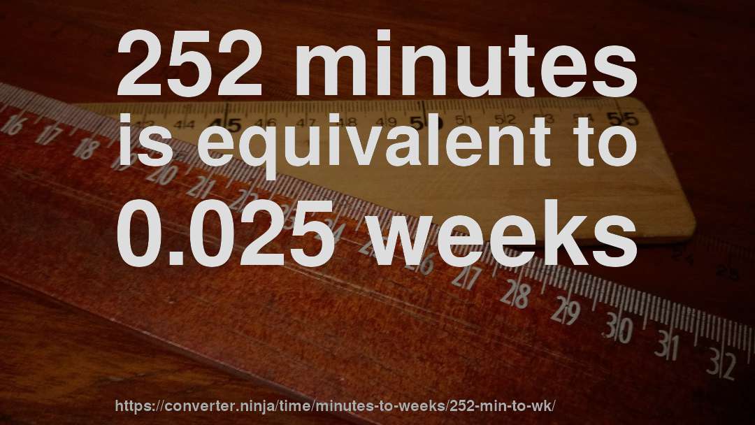 252 minutes is equivalent to 0.025 weeks