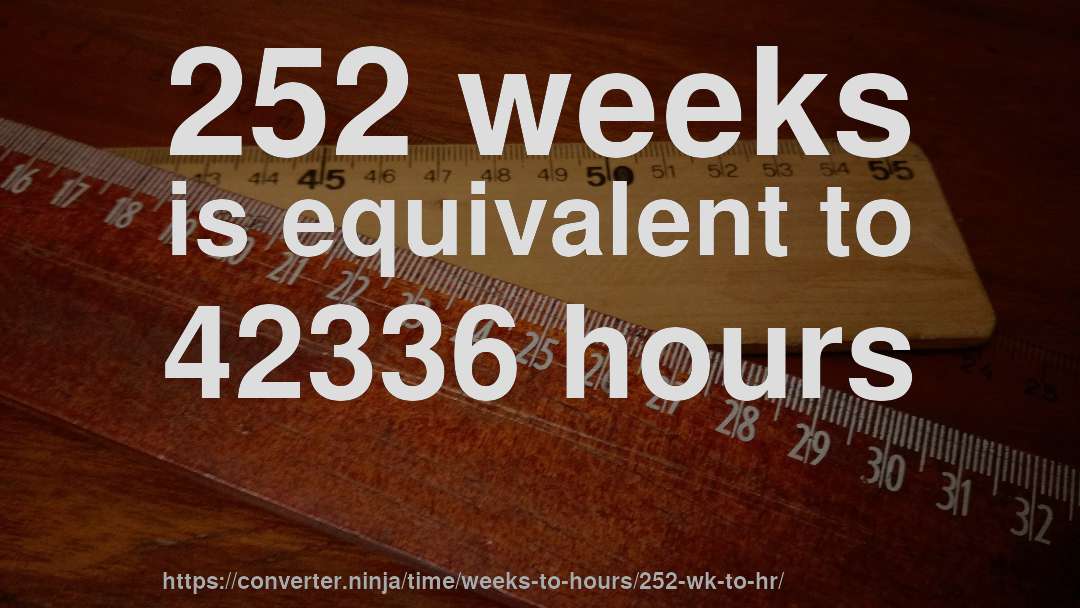 252 weeks is equivalent to 42336 hours
