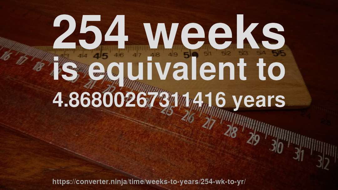 254 weeks is equivalent to 4.86800267311416 years