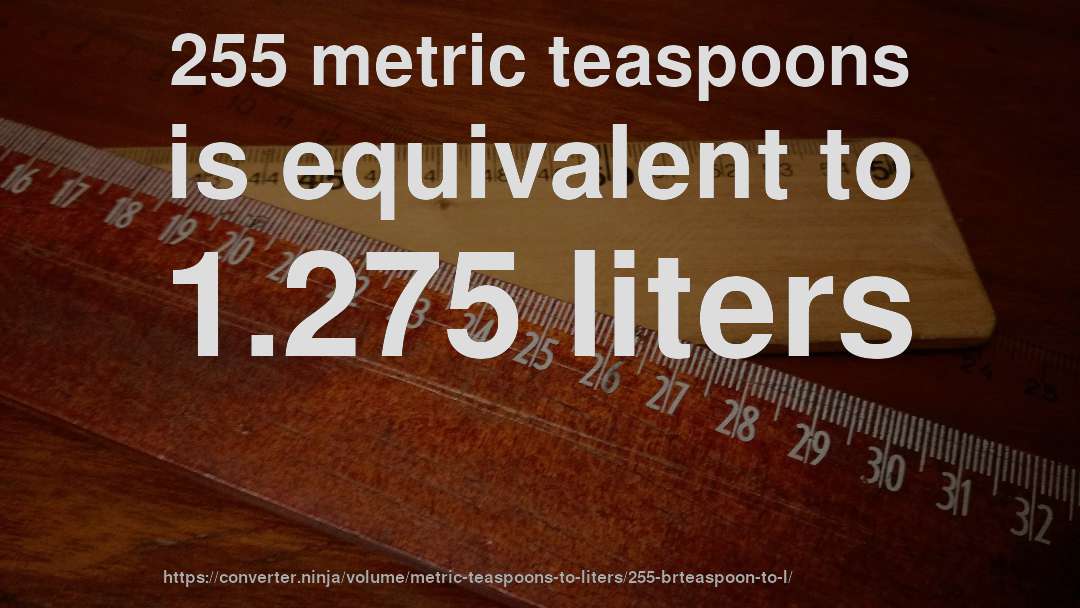 255 metric teaspoons is equivalent to 1.275 liters