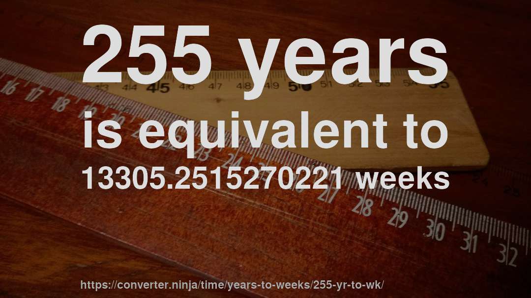 255 years is equivalent to 13305.2515270221 weeks