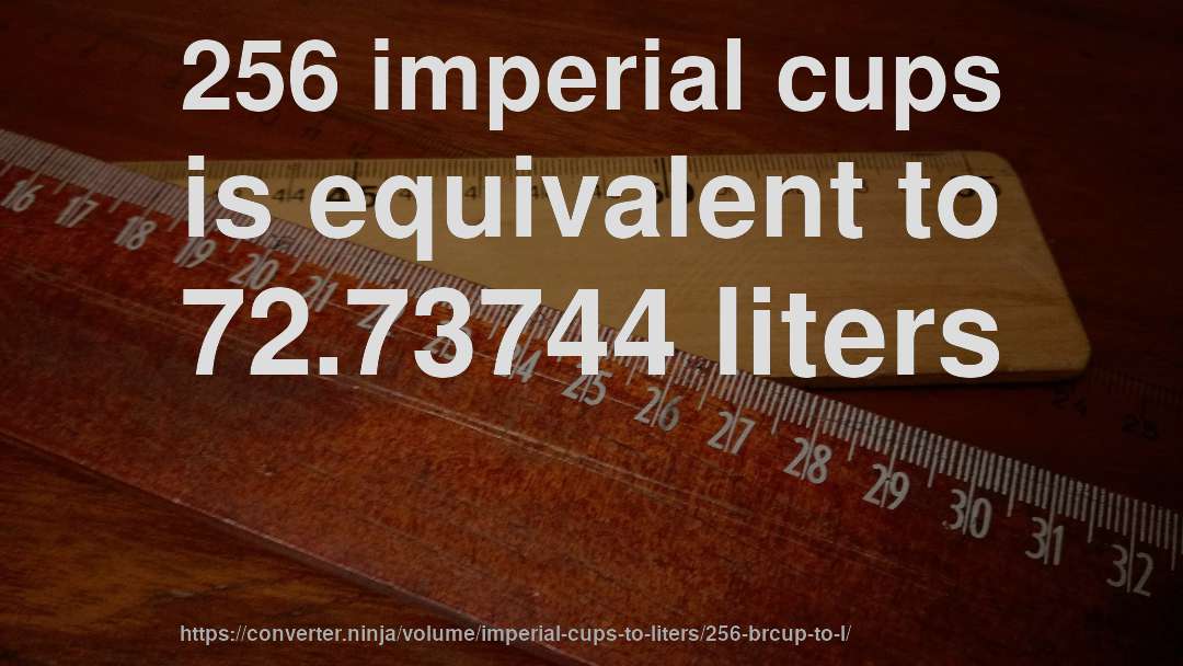 256 imperial cups is equivalent to 72.73744 liters