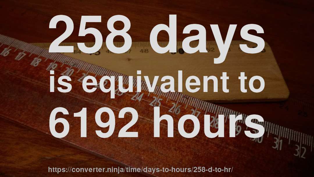 258 days is equivalent to 6192 hours