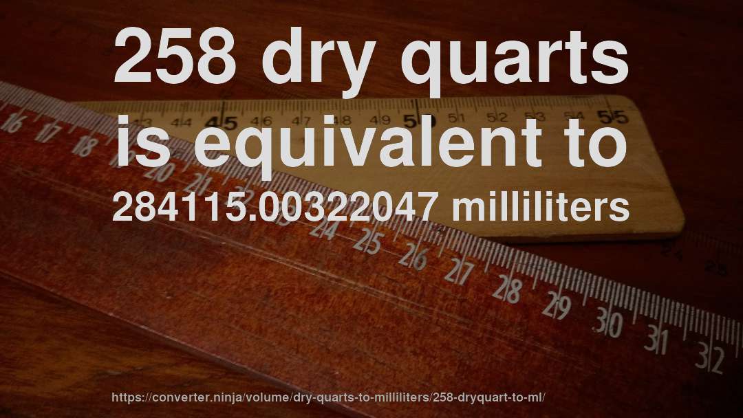 258 dry quarts is equivalent to 284115.00322047 milliliters