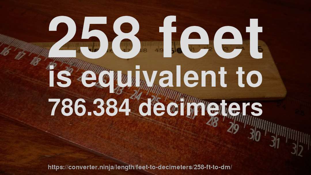 258 feet is equivalent to 786.384 decimeters