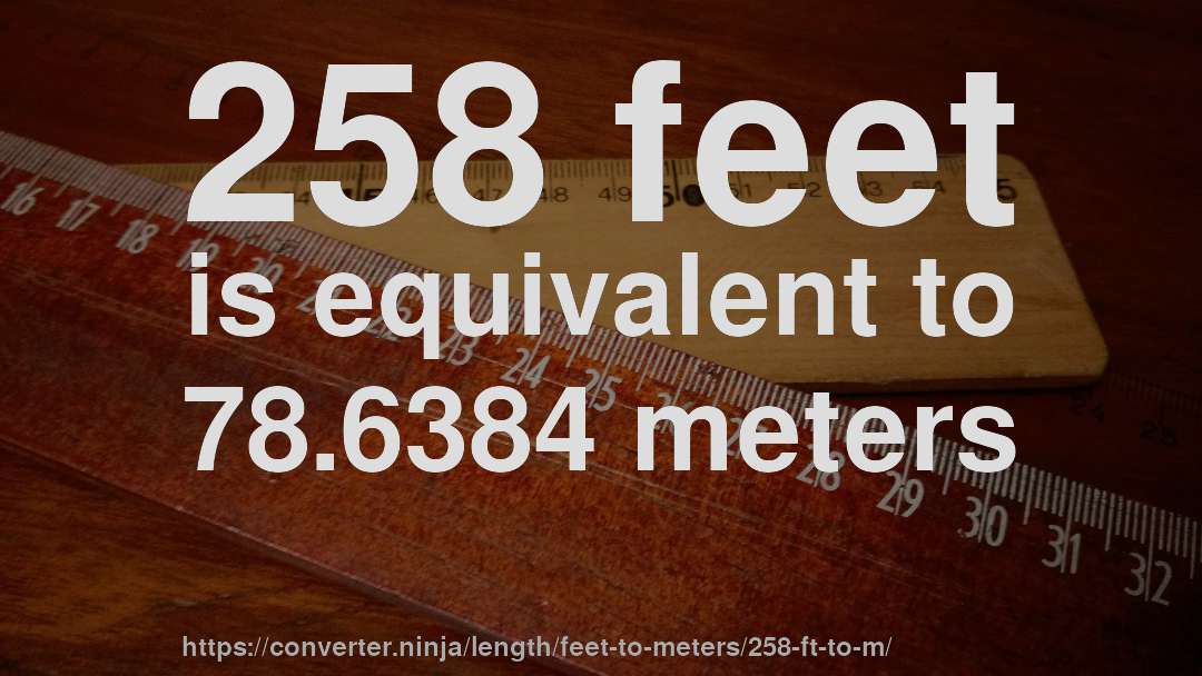258 feet is equivalent to 78.6384 meters
