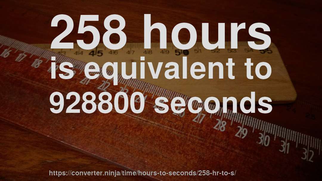 258 hours is equivalent to 928800 seconds