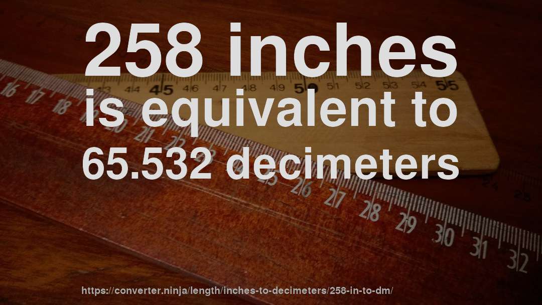 258 inches is equivalent to 65.532 decimeters