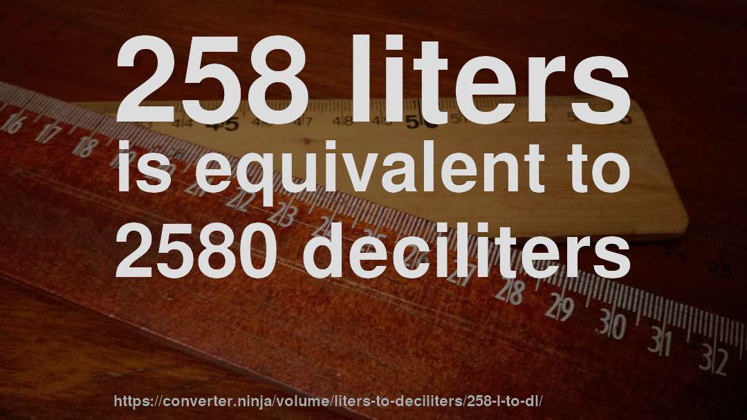 258 liters is equivalent to 2580 deciliters