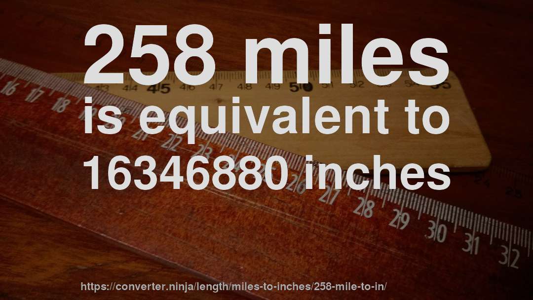 258 miles is equivalent to 16346880 inches