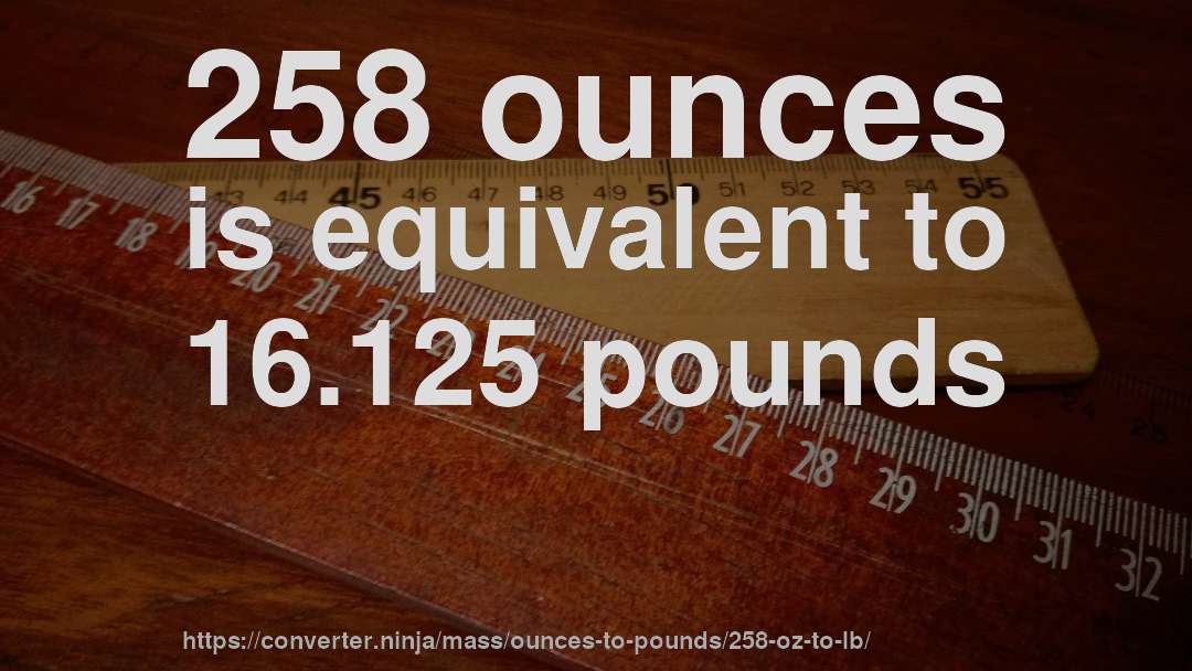 258 ounces is equivalent to 16.125 pounds