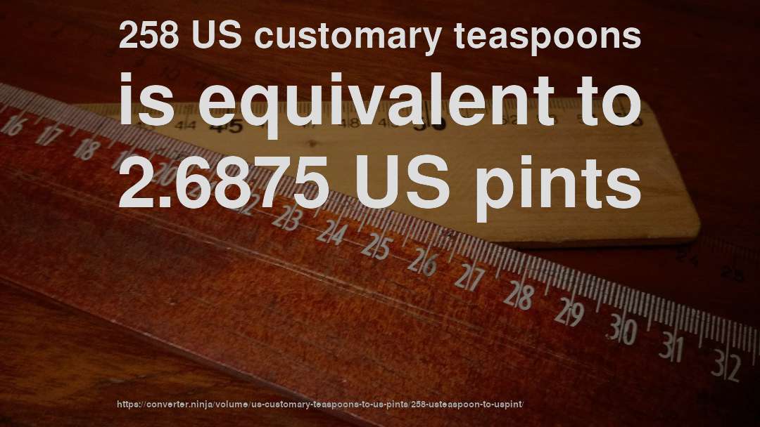 258 US customary teaspoons is equivalent to 2.6875 US pints