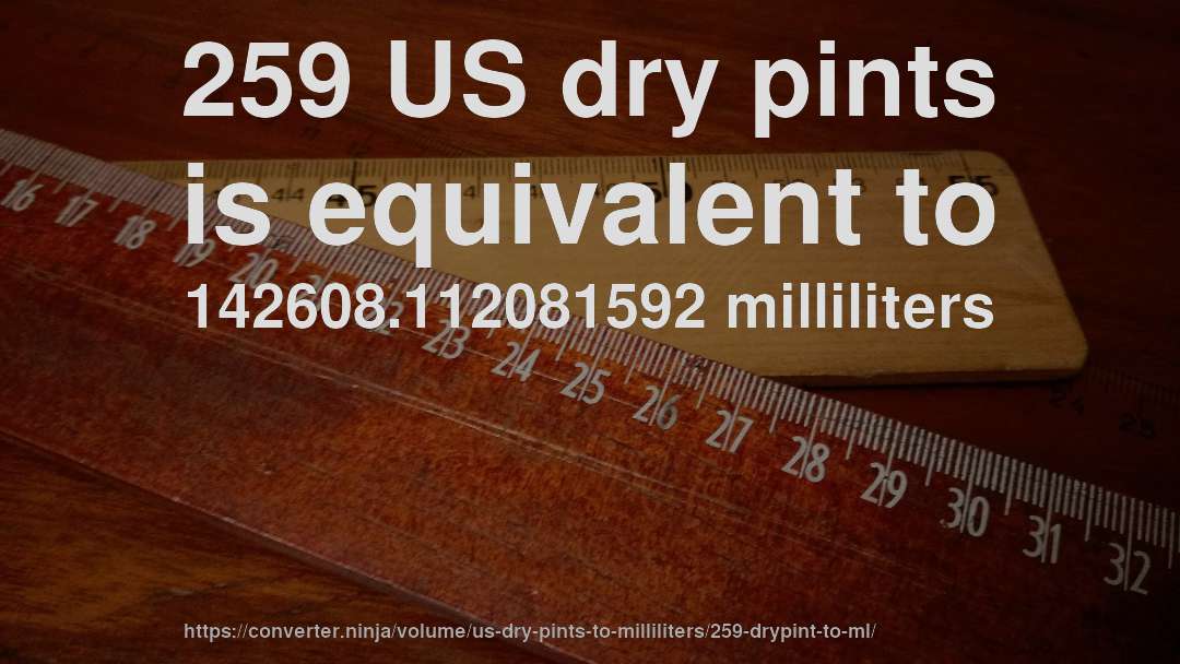 259 US dry pints is equivalent to 142608.112081592 milliliters