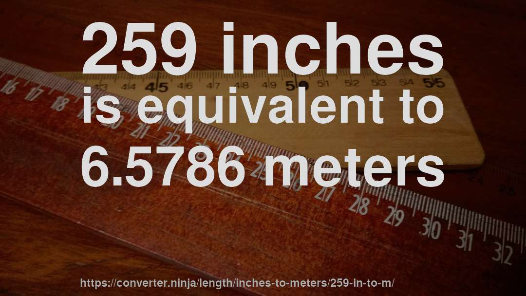 259 inches is equivalent to 6.5786 meters