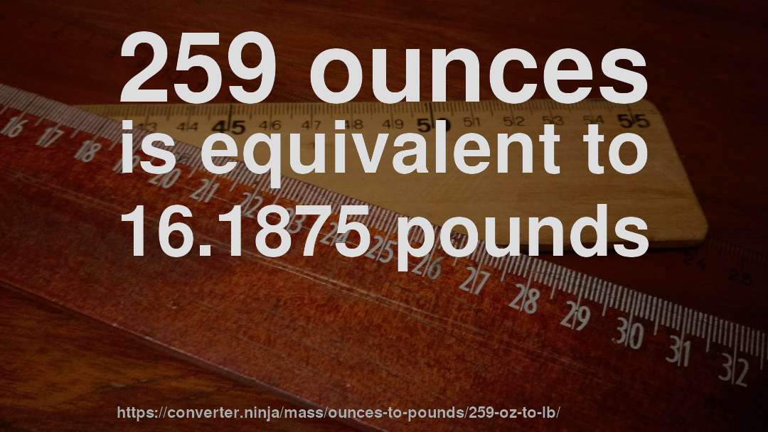 259 ounces is equivalent to 16.1875 pounds