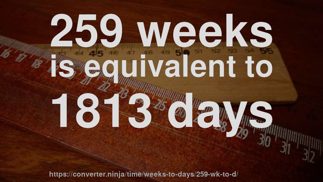 259 weeks is equivalent to 1813 days