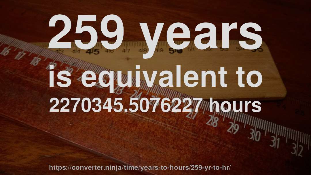 259 years is equivalent to 2270345.5076227 hours