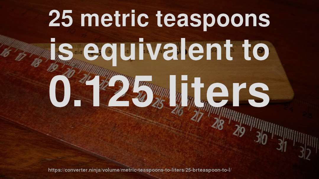 25 metric teaspoons is equivalent to 0.125 liters