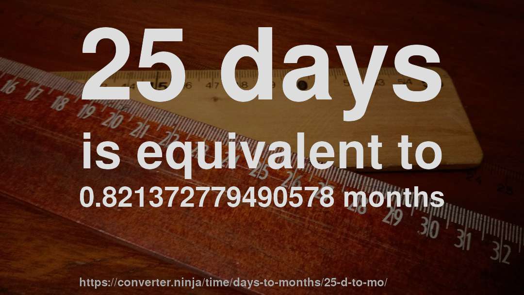 25 days is equivalent to 0.821372779490578 months