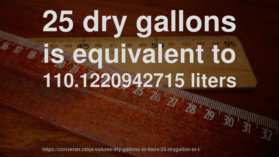 25 dry gallons is equivalent to 110.1220942715 liters