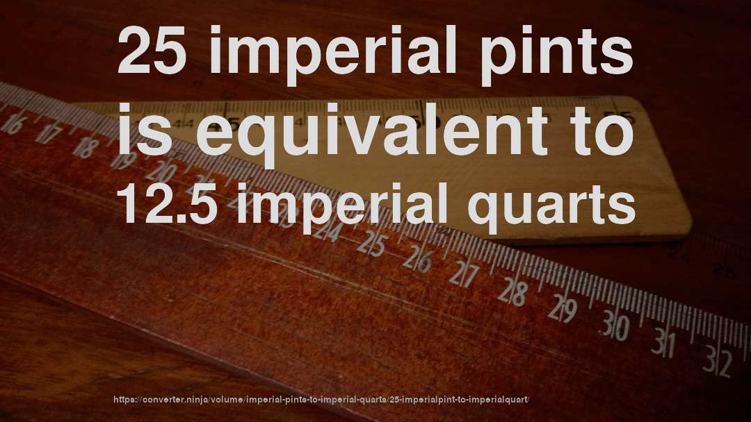 25 imperial pints is equivalent to 12.5 imperial quarts