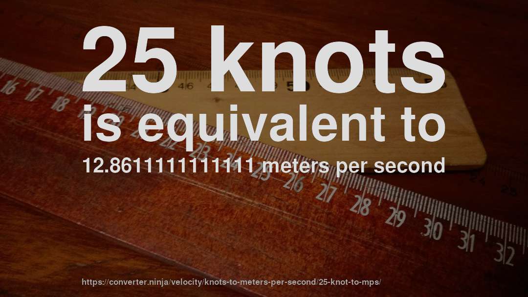 25 knots is equivalent to 12.8611111111111 meters per second