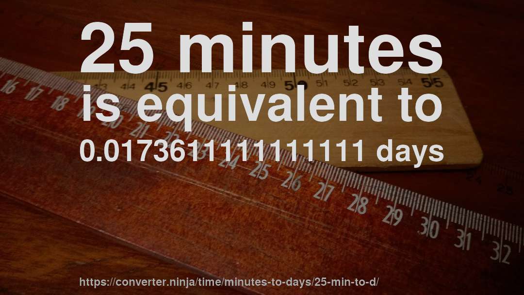 25 minutes is equivalent to 0.0173611111111111 days