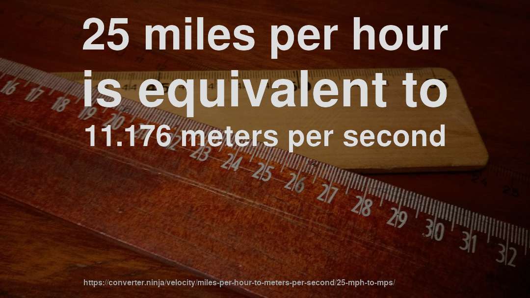 25 miles per hour is equivalent to 11.176 meters per second